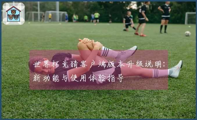 世界杯竞猜客户端版本升级说明：新功能与使用体验指导