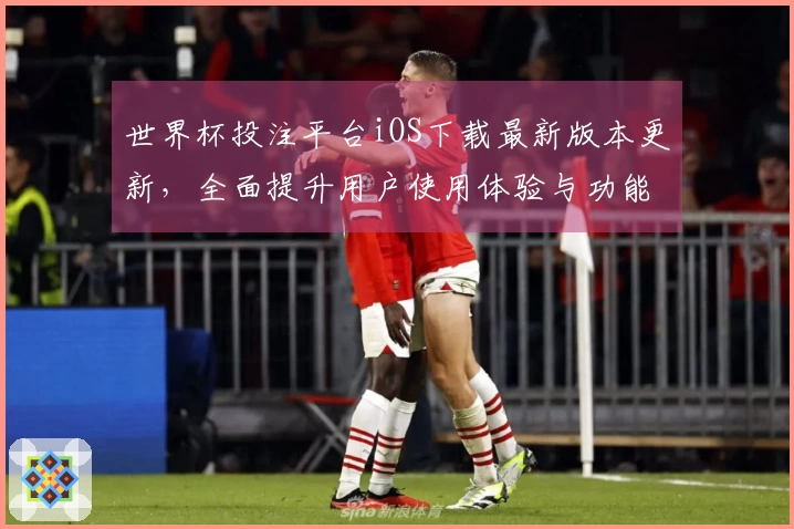 世界杯投注平台iOS下载最新版本更新，全面提升用户使用体验与功能介绍