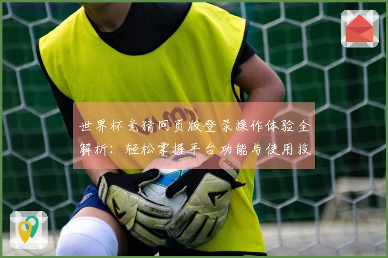 世界杯竞猜网页版登录操作体验全解析：轻松掌握平台功能与使用技巧