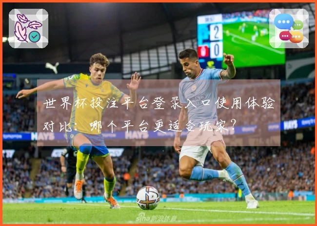 世界杯投注平台登录入口使用体验对比：哪个平台更适合玩家？