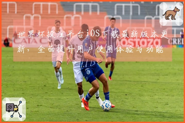 世界杯投注平台iOS下载最新版本更新，全面提升用户使用体验与功能介绍