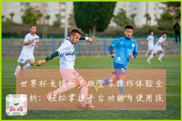 世界杯竞猜网页版登录操作体验全解析：轻松掌握平台功能与使用技巧
