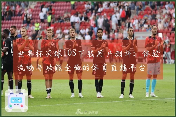 世界杯买球iOS下载用户测评：体验流畅与功能全面的体育直播平台