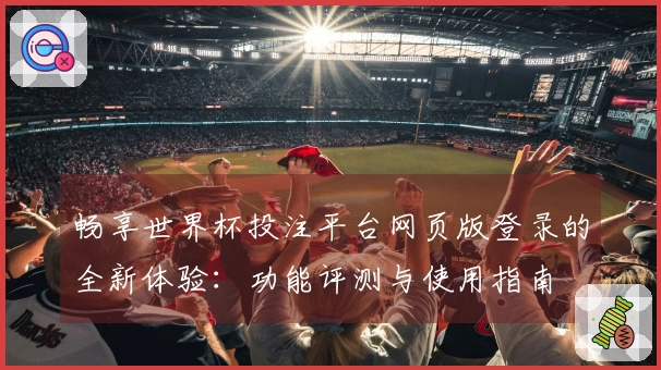畅享世界杯投注平台网页版登录的全新体验：功能评测与使用指南